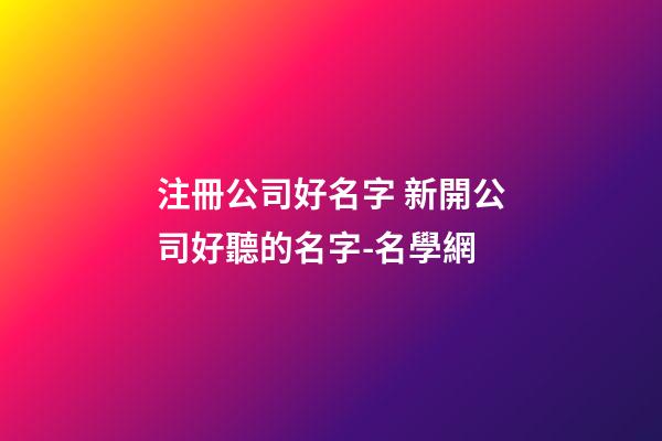 注冊公司好名字 新開公司好聽的名字-名學網-第1張-公司起名-玄機派